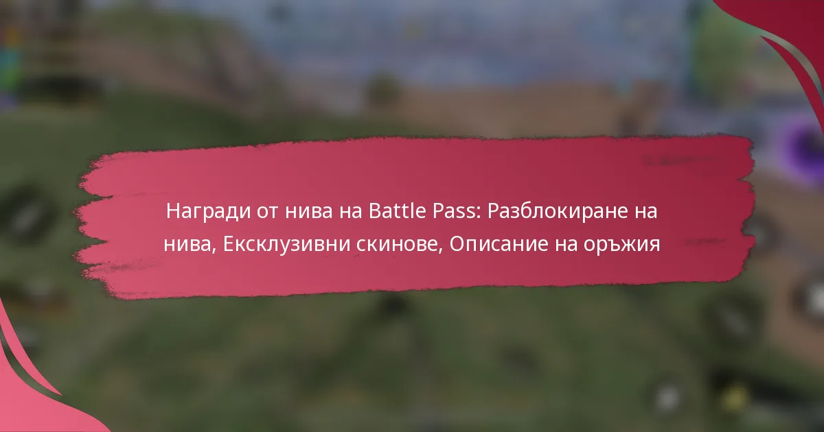 Награди от нива на Battle Pass: Разблокиране на нива, Ексклузивни скинове, Описание на оръжия