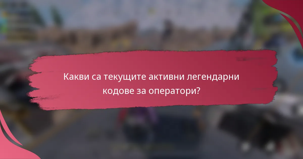 Какви са текущите активни легендарни кодове за оператори?